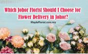 Which Johor Florist Should I Choose for Flower Delivery in Johor?