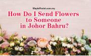 How Do I Send Flowers to Someone in Johor Bahru